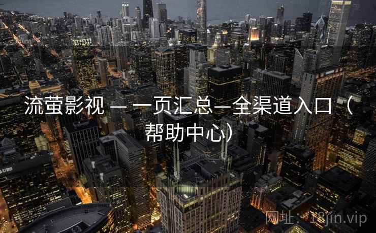 流萤影视 — 一页汇总—全渠道入口(帮助中心) 流萤影视 — 一页汇总—全渠道入口(帮助中心)