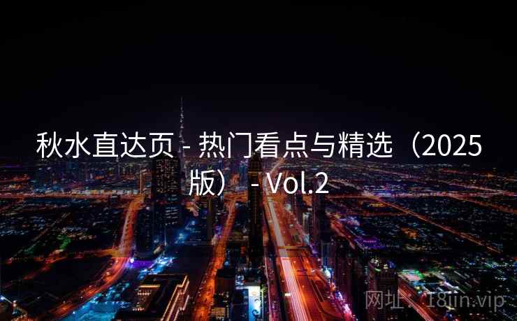 秋水直达页 - 热门看点与精选（2025版） - Vol.2