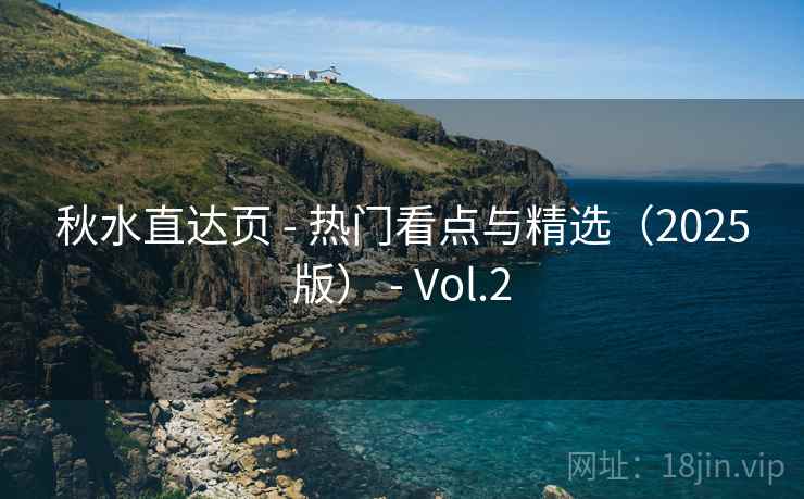秋水直达页 - 热门看点与精选(2025版) - Vol.2 秋水直达页 - 热门看点与精选(2025版) - Vol.2