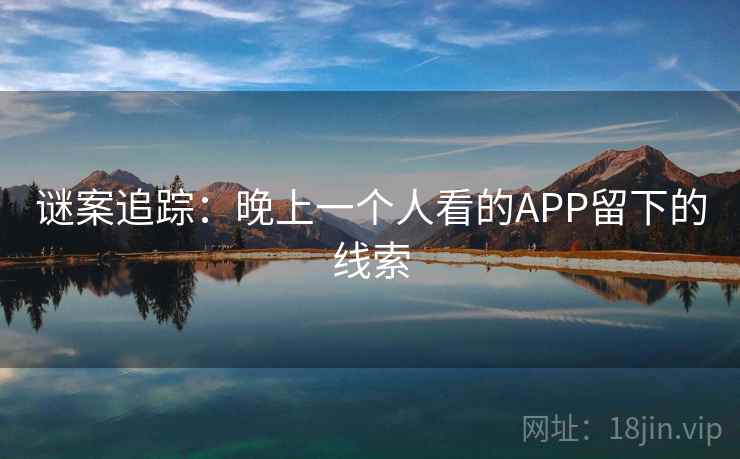 谜案追踪:晚上一个人看的APP留下的线索 谜案追踪:晚上一个人看的APP留下的线索