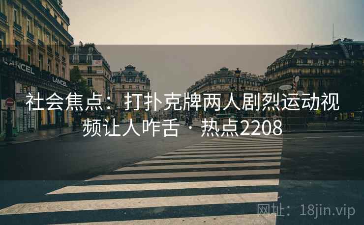社会焦点：打扑克牌两人剧烈运动视频让人咋舌 · 热点2208