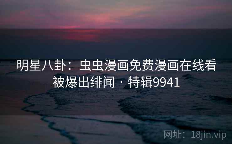 明星八卦：虫虫漫画免费漫画在线看被爆出绯闻 · 特辑9941