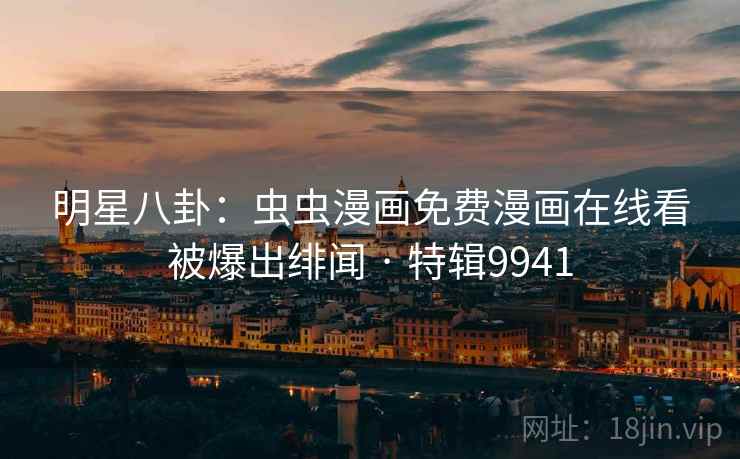 明星八卦:虫虫漫画免费漫画在线看被爆出绯闻 · 特辑9941 明星八卦:虫虫漫画免费漫画在线看被爆出绯闻 · 特辑9941