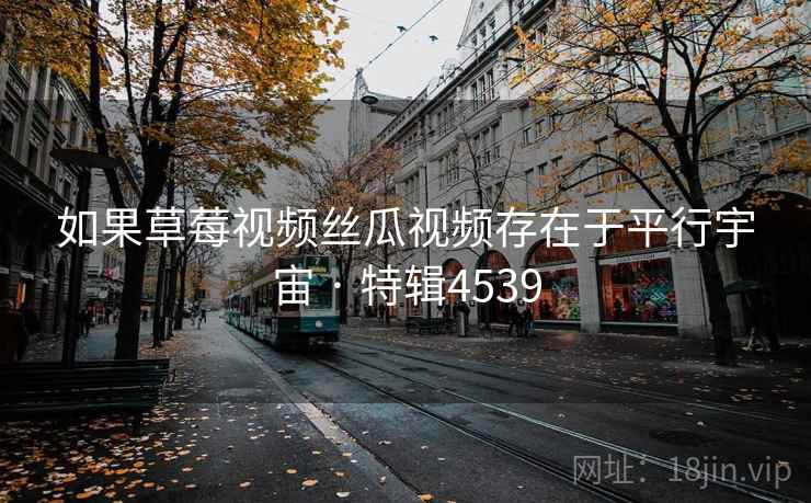 如果草莓视频丝瓜视频存在于平行宇宙 · 特辑4539 如果草莓视频丝瓜视频存在于平行宇宙 · 特辑4539