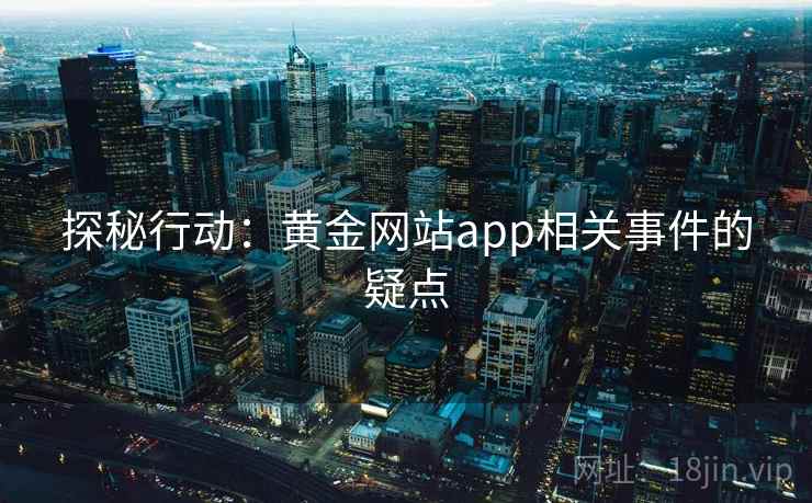 探秘行动:黄金网站app相关事件的疑点 探秘行动:黄金网站app相关事件的疑点