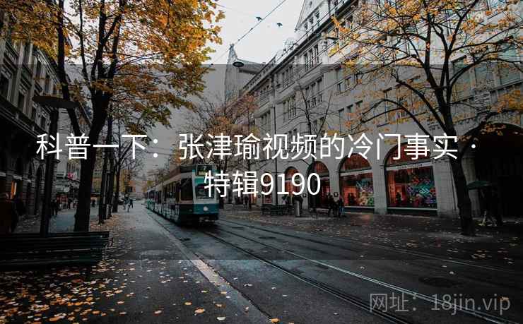 科普一下:张津瑜视频的冷门事实 · 特辑9190 科普一下:张津瑜视频的冷门事实 · 特辑9190
