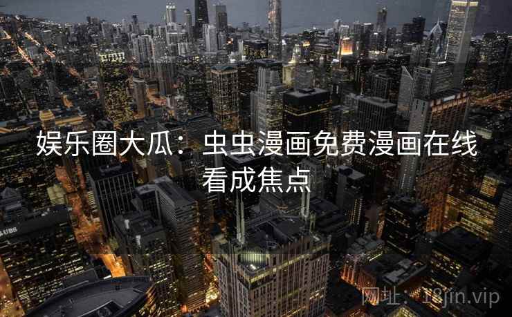 娱乐圈大瓜:虫虫漫画免费漫画在线看成焦点 娱乐圈大瓜:虫虫漫画免费漫画在线看成焦点