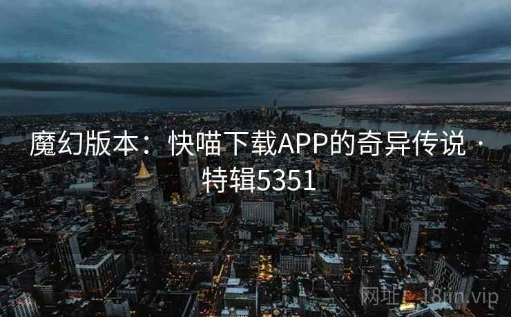 魔幻版本:快喵下载APP的奇异传说 · 特辑5351 魔幻版本:快喵下载APP的奇异传说 · 特辑5351