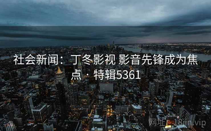 社会新闻：丁冬影视 影音先锋成为焦点 · 特辑5361