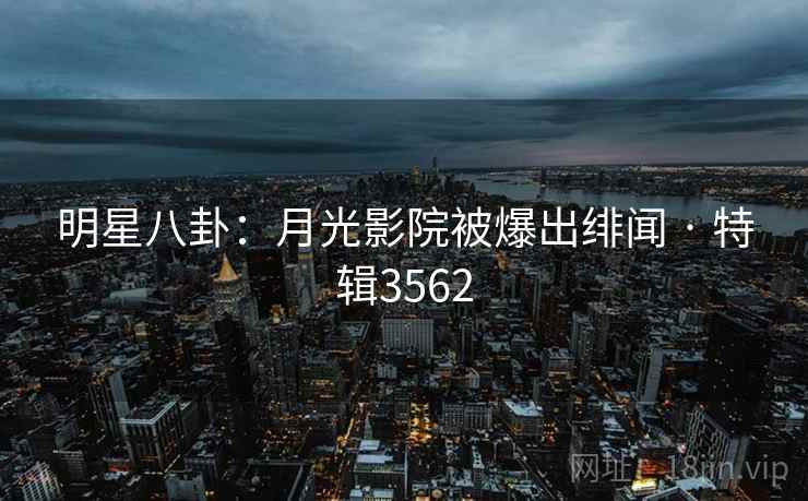 明星八卦:月光影院被爆出绯闻 · 特辑3562 明星八卦:月光影院被爆出绯闻 · 特辑3562