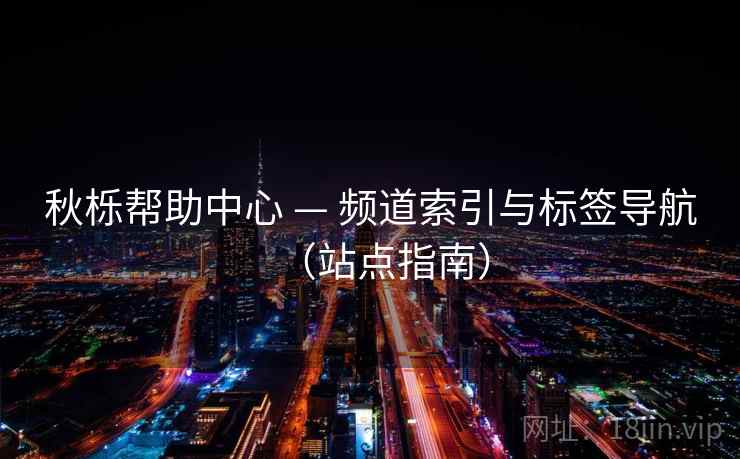 秋栎帮助中心 — 频道索引与标签导航(站点指南) 秋栎帮助中心 — 频道索引与标签导航(站点指南)
