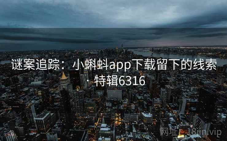 谜案追踪:小蝌蚪app下载留下的线索 · 特辑6316 谜案追踪:小蝌蚪app下载留下的线索 · 特辑6316