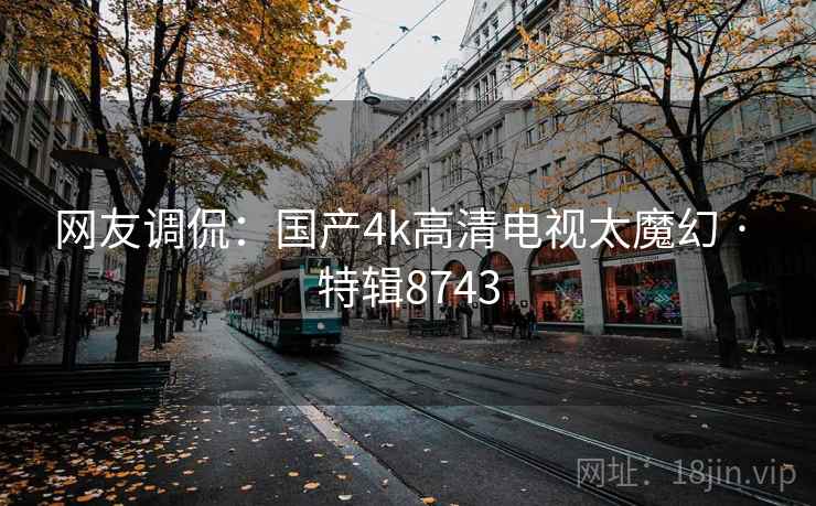 网友调侃:国产4k高清电视太魔幻 · 特辑8743 网友调侃:国产4k高清电视太魔幻 · 特辑8743
