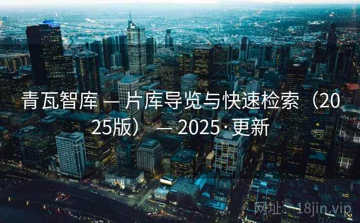 青瓦智库 — 片库导览与快速检索(2025版) — 2025·更新 青瓦智库 — 片库导览与快速检索(2025版) — 2025·更新