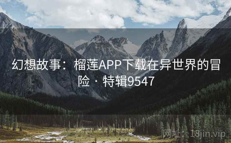 幻想故事:榴莲APP下载在异世界的冒险 · 特辑9547 幻想故事:榴莲APP下载在异世界的冒险 · 特辑9547