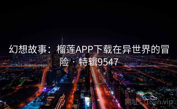 幻想故事：榴莲APP下载在异世界的冒险 · 特辑9547