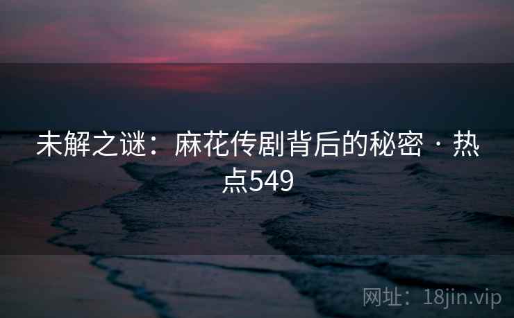 未解之谜：麻花传剧背后的秘密 · 热点549