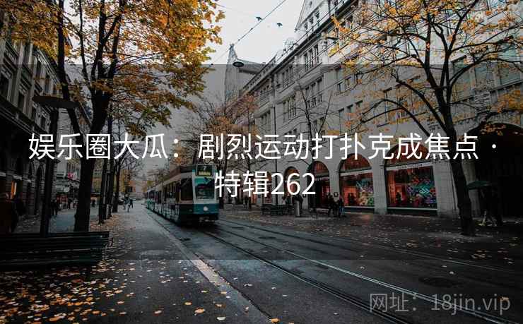 娱乐圈大瓜：剧烈运动打扑克成焦点 · 特辑262