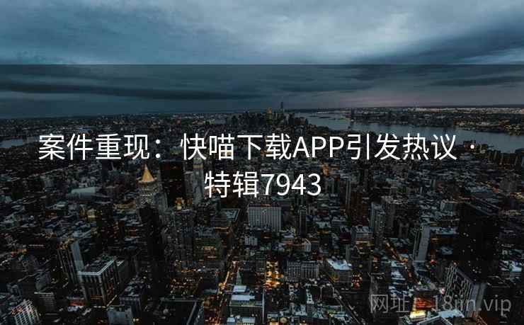 案件重现：快喵下载APP引发热议 · 特辑7943