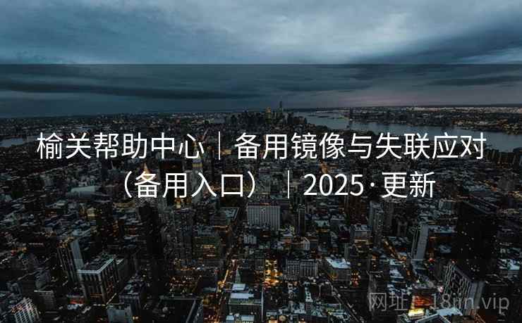 榆关帮助中心｜备用镜像与失联应对（备用入口）｜2025·更新