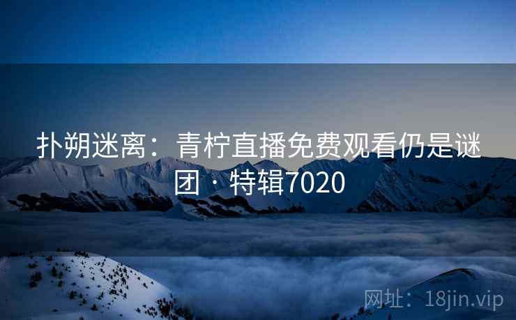 扑朔迷离:青柠直播免费观看仍是谜团 · 特辑7020 扑朔迷离:青柠直播免费观看仍是谜团 · 特辑7020