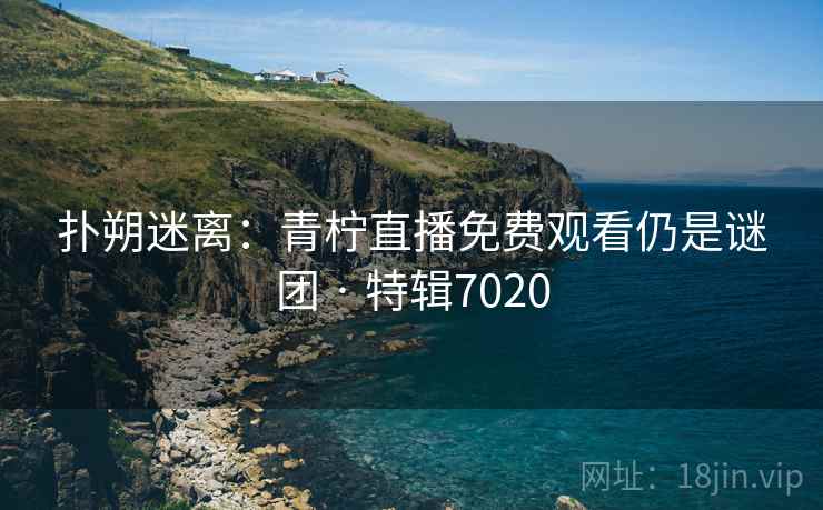 扑朔迷离：青柠直播免费观看仍是谜团 · 特辑7020