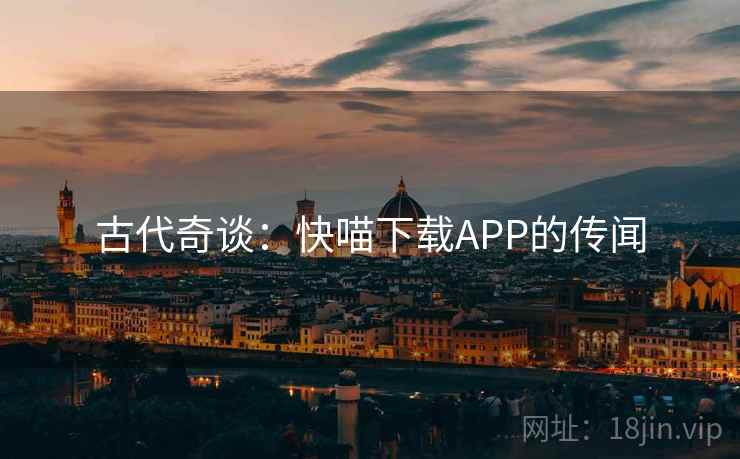 古代奇谈:快喵下载APP的传闻 古代奇谈:快喵下载APP的传闻