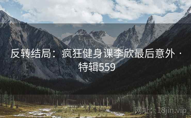 反转结局：疯狂健身课李欣最后意外 · 特辑559