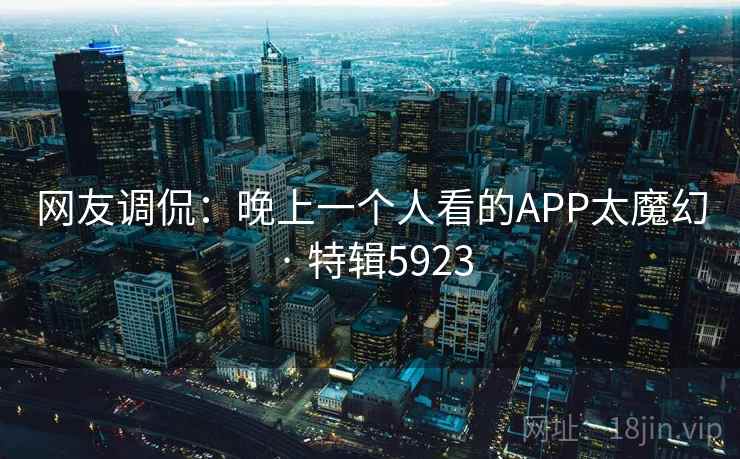 网友调侃：晚上一个人看的APP太魔幻 · 特辑5923