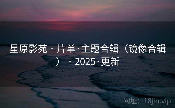 星原影苑 · 片单·主题合辑（镜像合辑） · 2025·更新