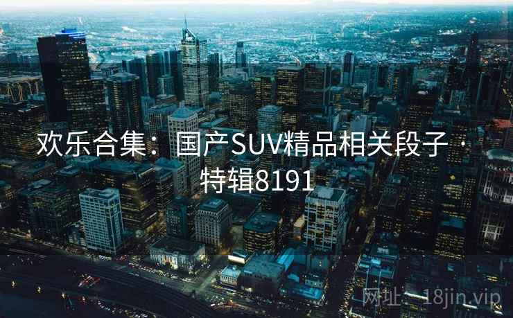 欢乐合集：国产SUV精品相关段子 · 特辑8191