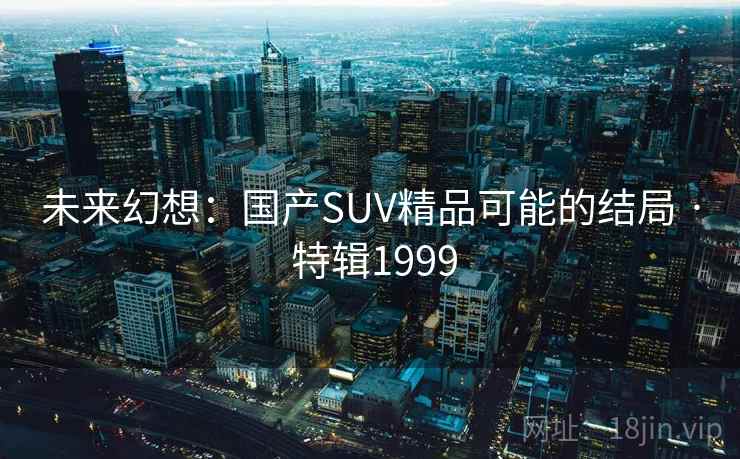 未来幻想:国产SUV精品可能的结局 · 特辑1999 未来幻想:国产SUV精品可能的结局 · 特辑1999