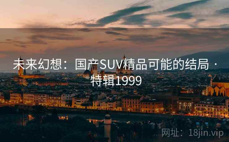 未来幻想:国产SUV精品可能的结局 · 特辑1999 未来幻想:国产SUV精品可能的结局 · 特辑1999