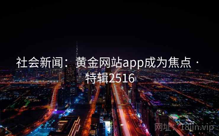 社会新闻：黄金网站app成为焦点 · 特辑2516