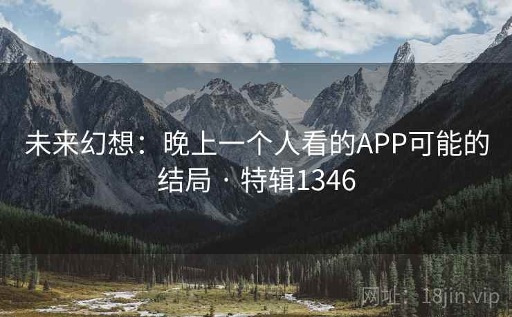 未来幻想:晚上一个人看的APP可能的结局 · 特辑1346 未来幻想:晚上一个人看的APP可能的结局 · 特辑1346