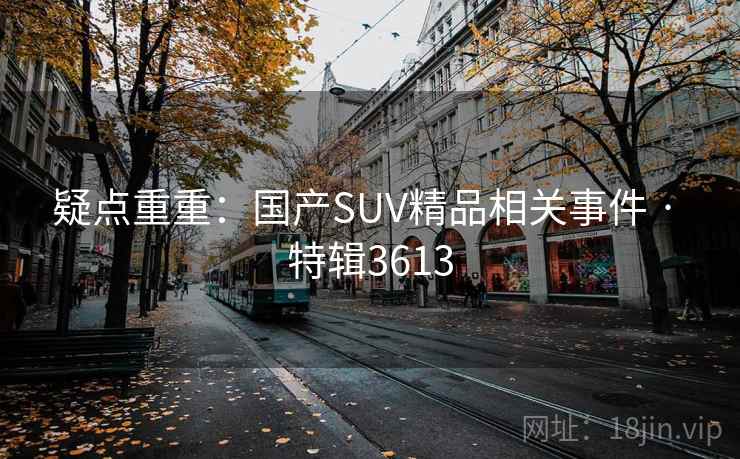 疑点重重:国产SUV精品相关事件 · 特辑3613 疑点重重:国产SUV精品相关事件 · 特辑3613