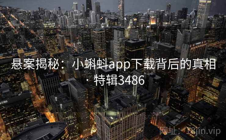 悬案揭秘:小蝌蚪app下载背后的真相 · 特辑3486 悬案揭秘:小蝌蚪app下载背后的真相 · 特辑3486