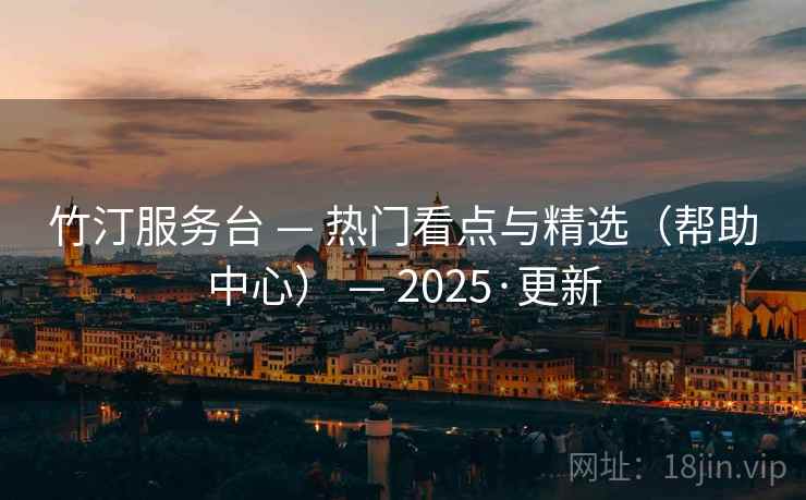 竹汀服务台 — 热门看点与精选(帮助中心) — 2025·更新 竹汀服务台 — 热门看点与精选(帮助中心) — 2025·更新