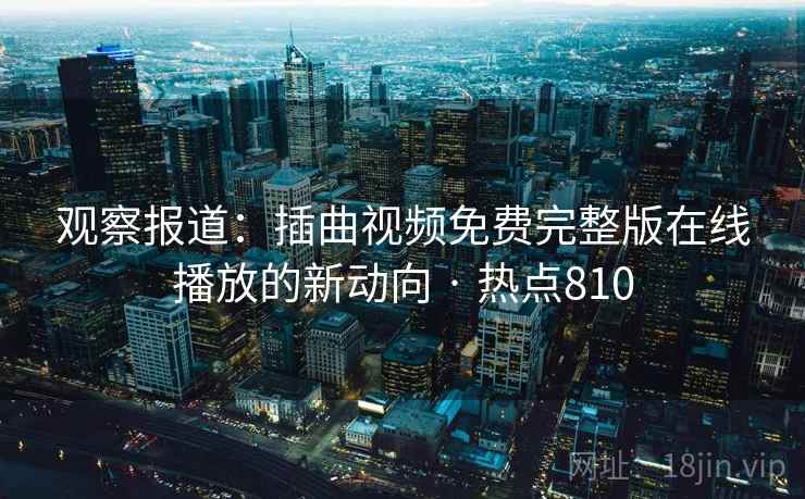 观察报道:插曲视频免费完整版在线播放的新动向 · 热点810 观察报道:插曲视频免费完整版在线播放的新动向 · 热点810