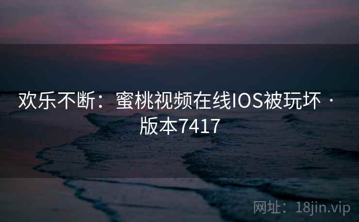 欢乐不断:蜜桃视频在线IOS被玩坏 · 版本7417 欢乐不断:蜜桃视频在线IOS被玩坏 · 版本7417
