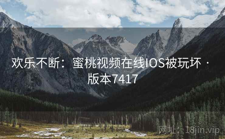 欢乐不断:蜜桃视频在线IOS被玩坏 · 版本7417 欢乐不断:蜜桃视频在线IOS被玩坏 · 版本7417