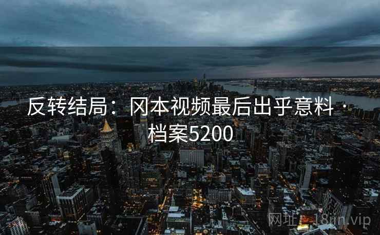 反转结局：冈本视频最后出乎意料 · 档案5200
