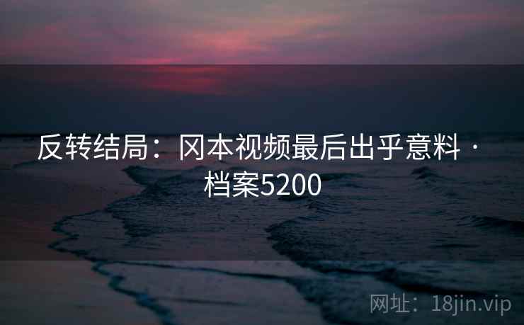 反转结局：冈本视频最后出乎意料 · 档案5200
