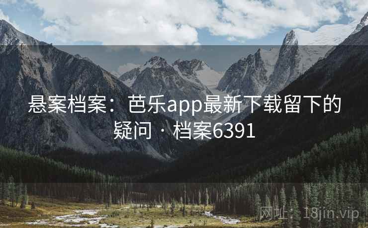 悬案档案：芭乐app最新下载留下的疑问 · 档案6391