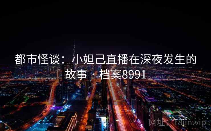 都市怪谈:小妲己直播在深夜发生的故事 · 档案8991 都市怪谈:小妲己直播在深夜发生的故事 · 档案8991