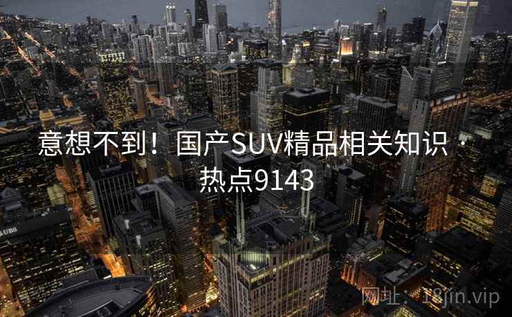 意想不到！国产SUV精品相关知识 · 热点9143