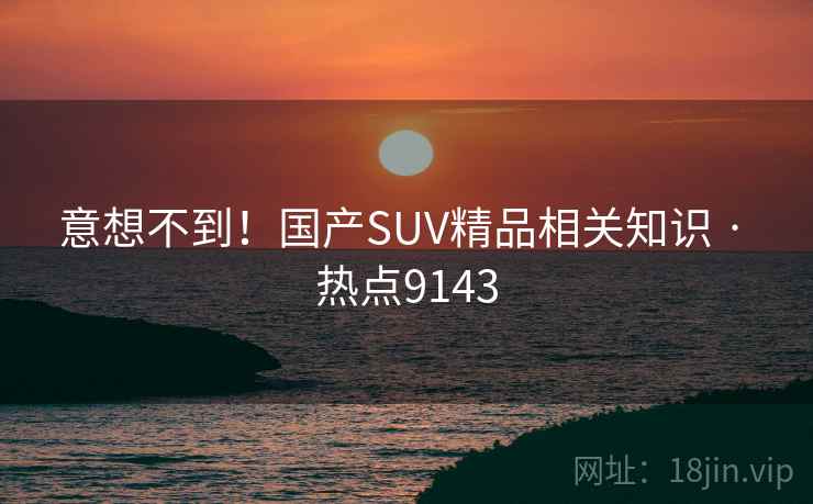 意想不到！国产SUV精品相关知识 · 热点9143