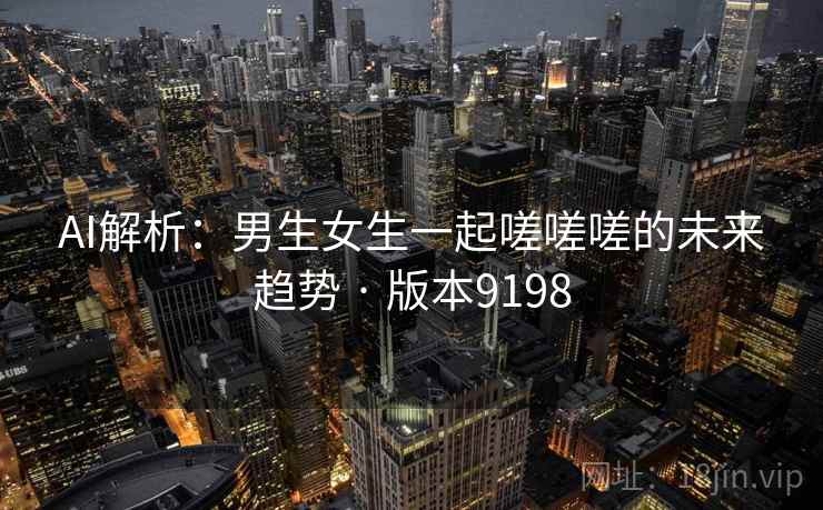 AI解析:男生女生一起嗟嗟嗟的未来趋势 · 版本9198 AI解析:男生女生一起嗟嗟嗟的未来趋势 · 版本9198