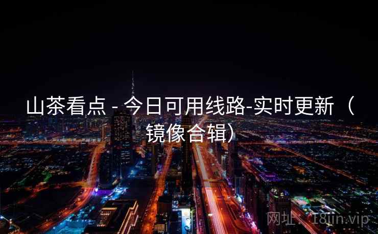 山茶看点 - 今日可用线路-实时更新（镜像合辑）