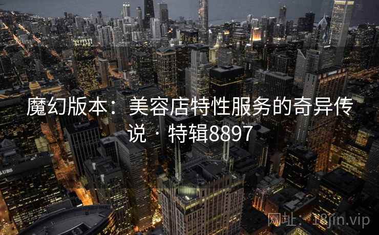 魔幻版本：美容店特性服务的奇异传说 · 特辑8897